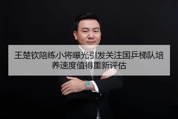 王楚钦陪练小将曝光引发关注国乒梯队培养速度值得重新评估