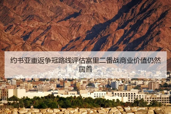 约书亚重返争冠路线评估富里二番战商业价值仍然居首